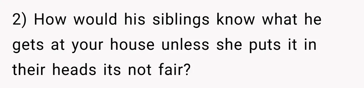 2) How would his siblings know what he gets at your house unless she puts it in their heads its not fair?