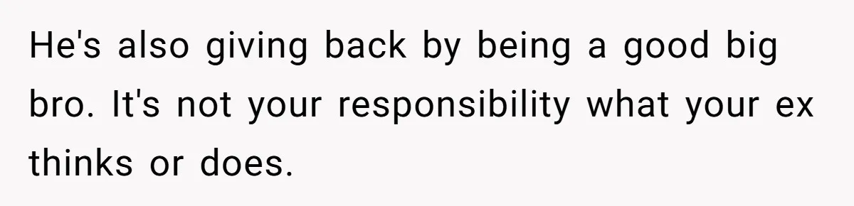 He's also giving back by being a good big bro. It's not your responsibility what your ex thinks or does.