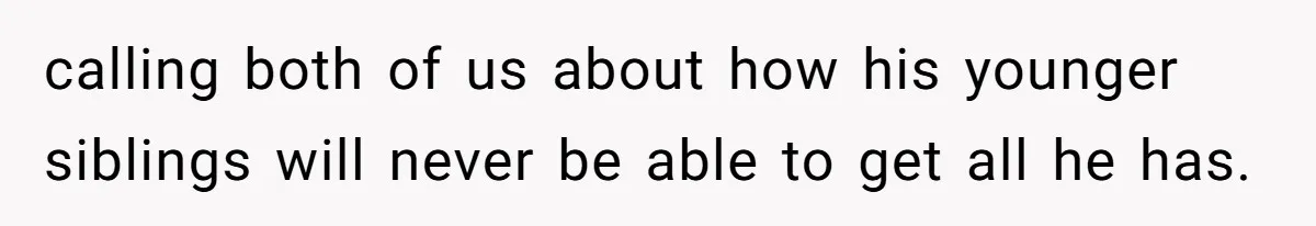 calling both of us about how his younger siblings will never be able to get all he has.