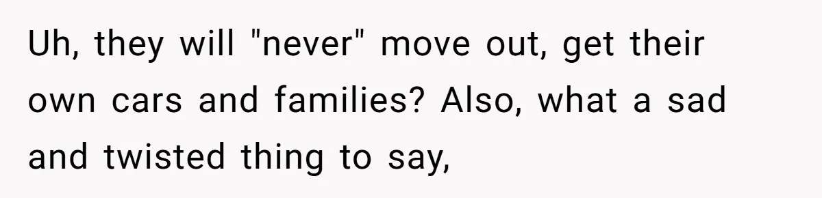 Uh, they will "never" move out, get their own cars and families? Also, what a sad and twisted thing to say,