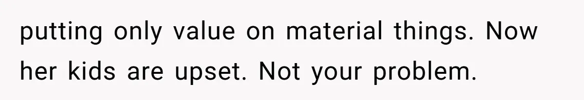 putting only value on material things. Now her kids are upset. Not your problem.