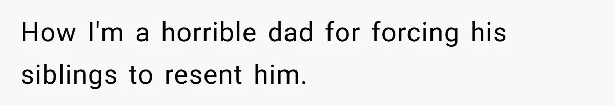 How I'm a horrible dad for forcing his siblings to resent him.