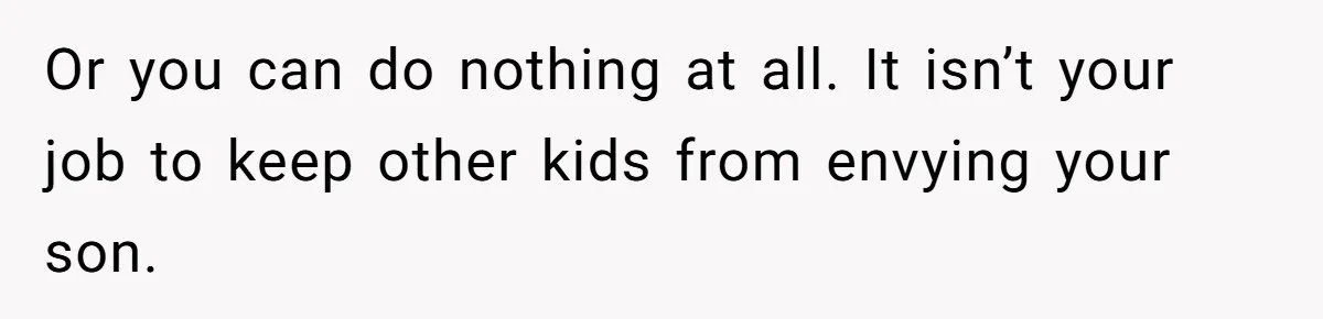 Or you can do nothing at all. It isn’t your job to keep other kids from envying your son.