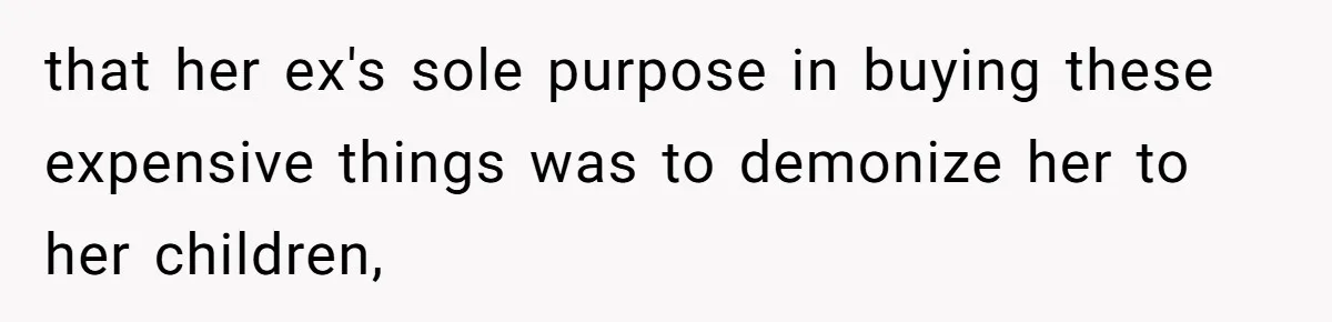 that her ex's sole purpose in buying these expensive things was to demonize her to her children,