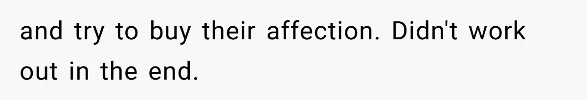 and try to buy their affection. Didn't work out in the end.