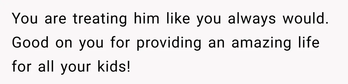 You are treating him like you always would. Good on you for providing an amazing life for all your kids!