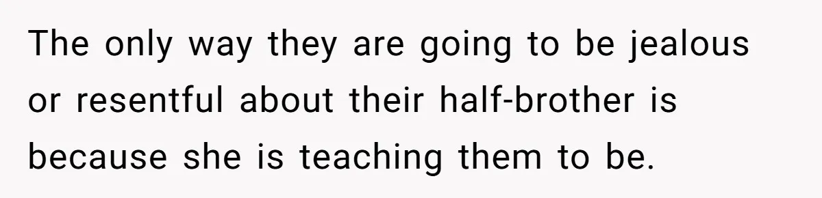 The only way they are going to be jealous or resentful about their half-brother is because she is teaching them to be.