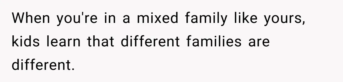 When you're in a mixed family like yours, kids learn that different families are different.