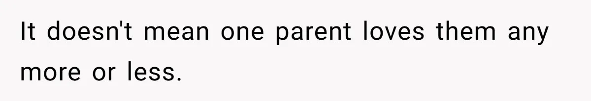 It doesn't mean one parent loves them any more or less.