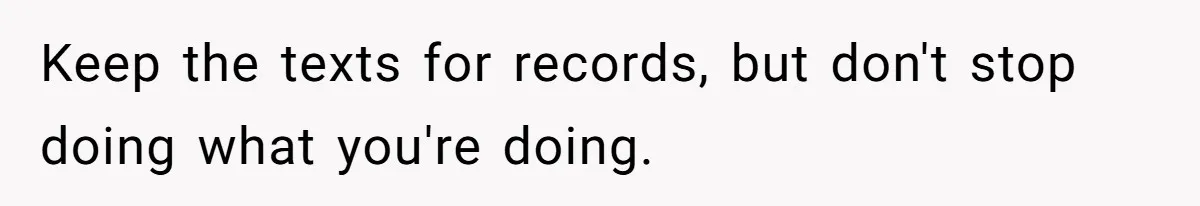 Keep the texts for records, but don't stop doing what you're doing.