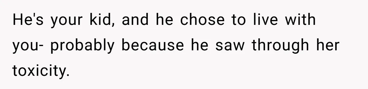 He's your kid, and he chose to live with you- probably because he saw through her toxicity.