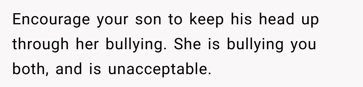 Encourage your son to keep his head up through her bullying. She is bullying you both, and is unacceptable.