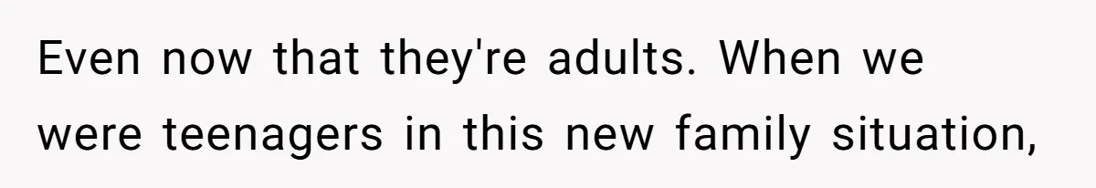 Even now that they're adults. When we were teenagers in this new family situation,