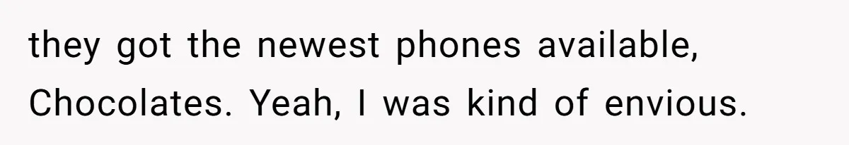 they got the newest phones available, Chocolates. Yeah, I was kind of envious.