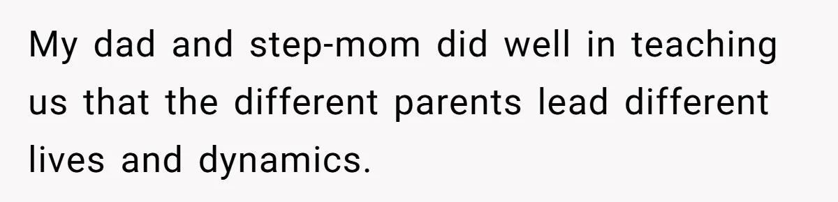 My dad and step-mom did well in teaching us that the different parents lead different lives and dynamics.