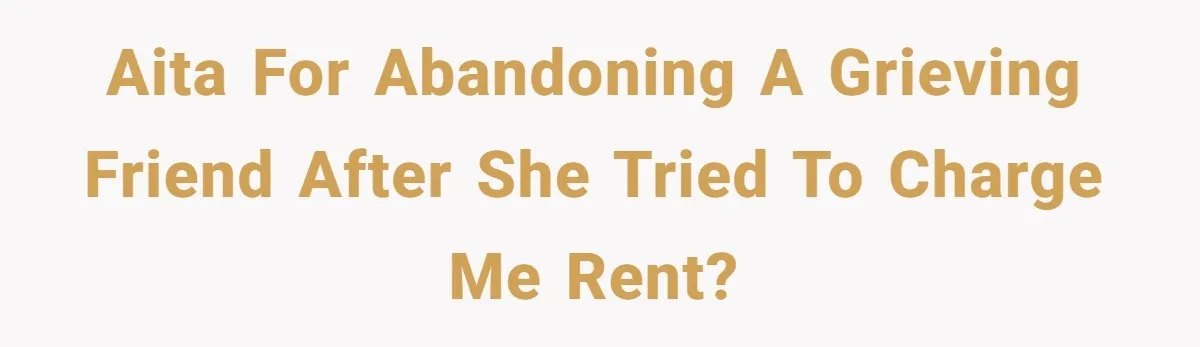 AITA for abandoning a grieving friend after she tried to charge me rent?