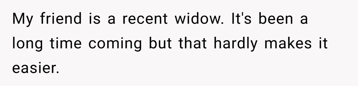 My friend is a recent widow. It's been a long time coming but that hardly makes it easier.