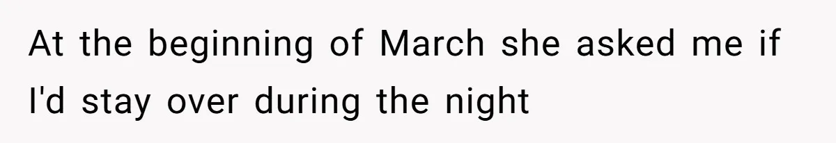 At the beginning of March she asked me if I'd stay over during the night