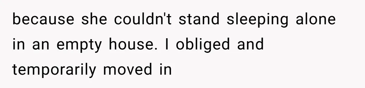 because she couldn't stand sleeping alone in an empty house. I obliged and temporarily moved in