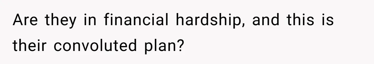 Are they in financial hardship, and this is their convoluted plan?