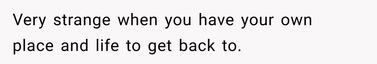 Very strange when you have your own place and life to get back to.