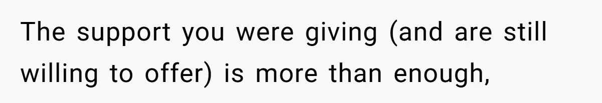 The support you were giving (and are still willing to offer) is more than enough,