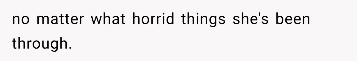 no matter what horrid things she's been through.