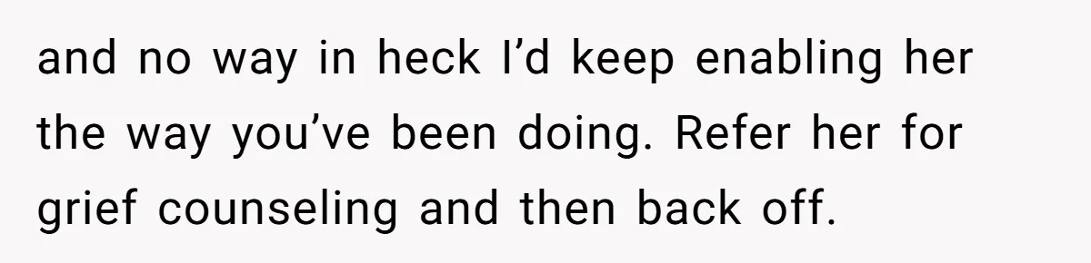and no way in heck I’d keep enabling her the way you’ve been doing. Refer her for grief counseling and then back off.