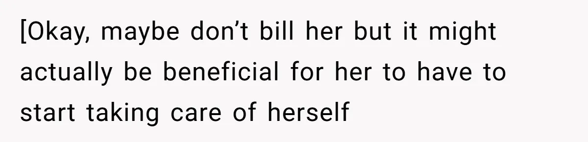 [Okay, maybe don’t bill her but it might actually be beneficial for her to have to start taking care of herself