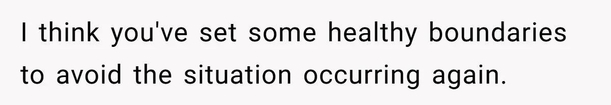 I think you've set some healthy boundaries to avoid the situation occurring again.
