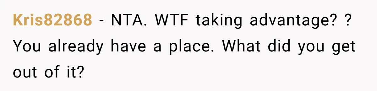 Kris82868 − NTA. WTF taking advantage? ? You already have a place. What did you get out of it?
