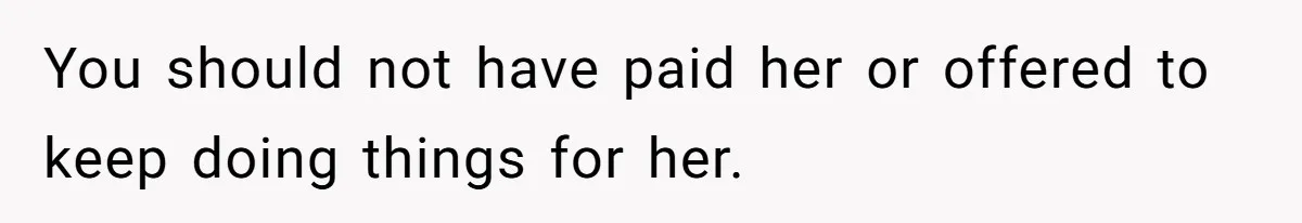 You should not have paid her or offered to keep doing things for her.