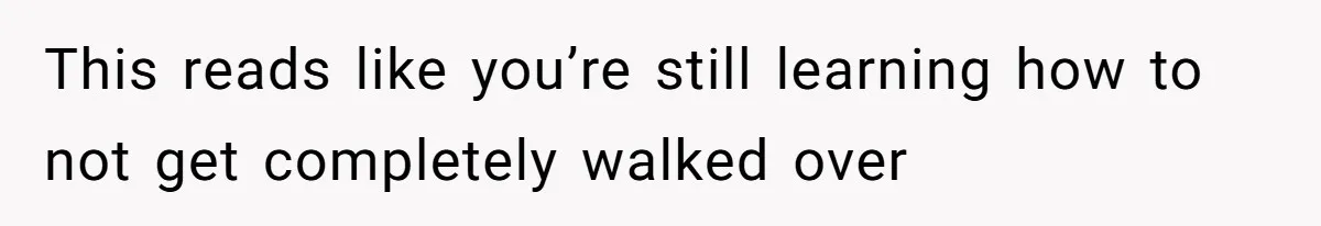 This reads like you’re still learning how to not get completely walked over