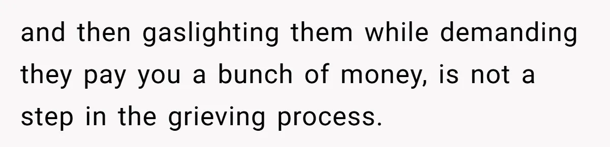 and then gaslighting them while demanding they pay you a bunch of money, is not a step in the grieving process.