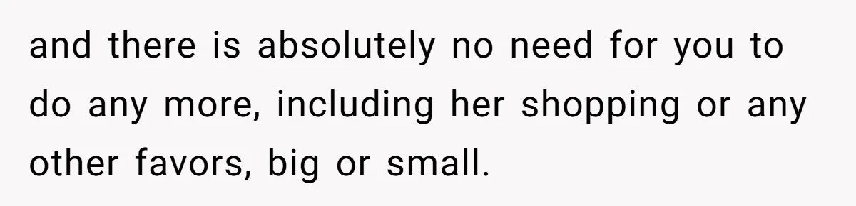 and there is absolutely no need for you to do any more, including her shopping or any other favors, big or small.