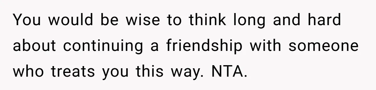 You would be wise to think long and hard about continuing a friendship with someone who treats you this way. NTA.