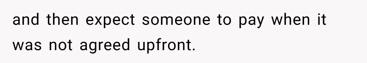 and then expect someone to pay when it was not agreed upfront.