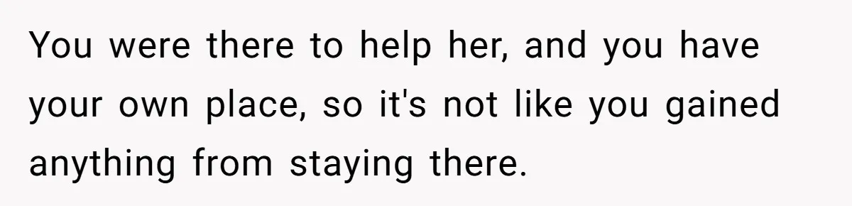 You were there to help her, and you have your own place, so it's not like you gained anything from staying there.