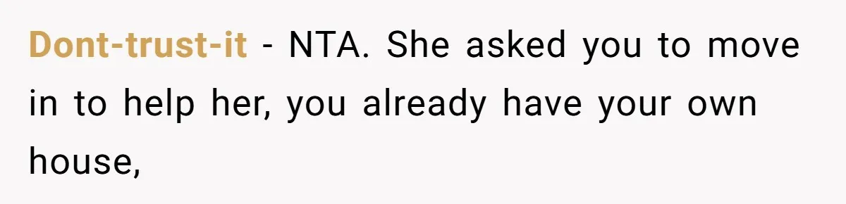 Dont-trust-it − NTA. She asked you to move in to help her, you already have your own house,