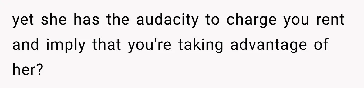yet she has the audacity to charge you rent and imply that you're taking advantage of her?