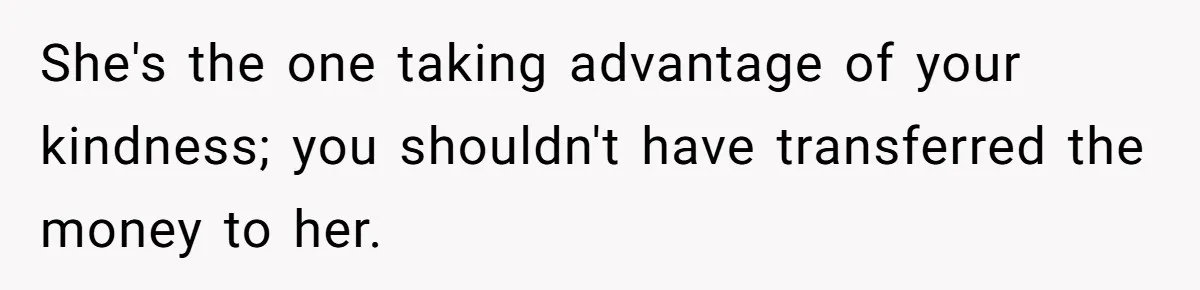 She's the one taking advantage of your kindness; you shouldn't have transferred the money to her.