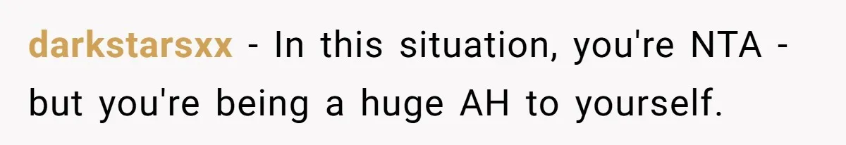 darkstarsxx − In this situation, you're NTA - but you're being a huge AH to yourself.