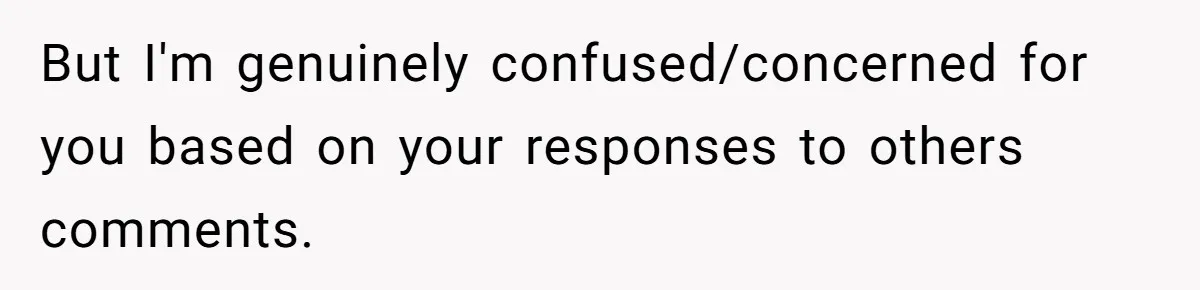But I'm genuinely confused/concerned for you based on your responses to others comments.