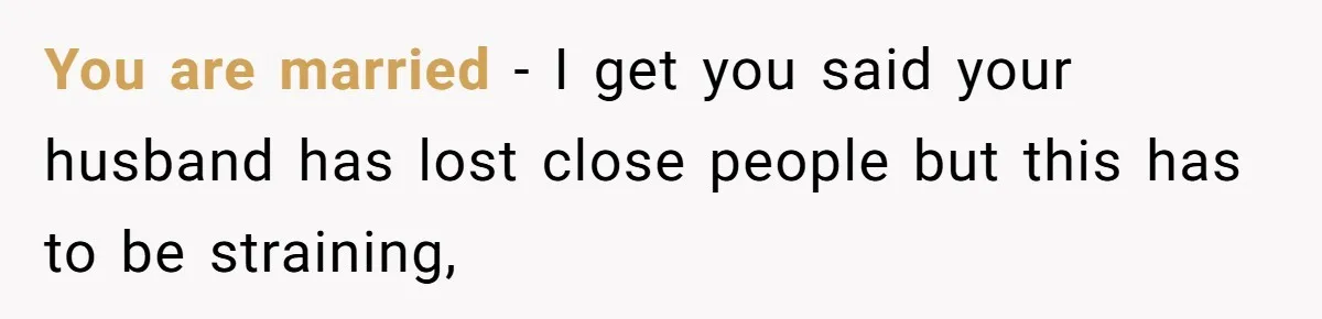 You are married - I get you said your husband has lost close people but this has to be straining,