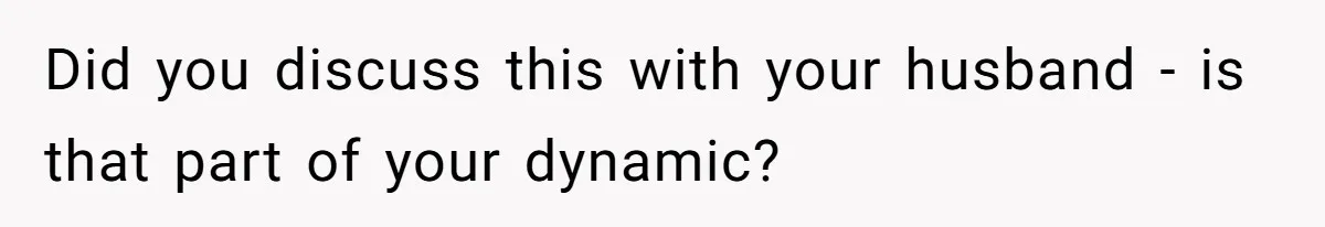 Did you discuss this with your husband - is that part of your dynamic?