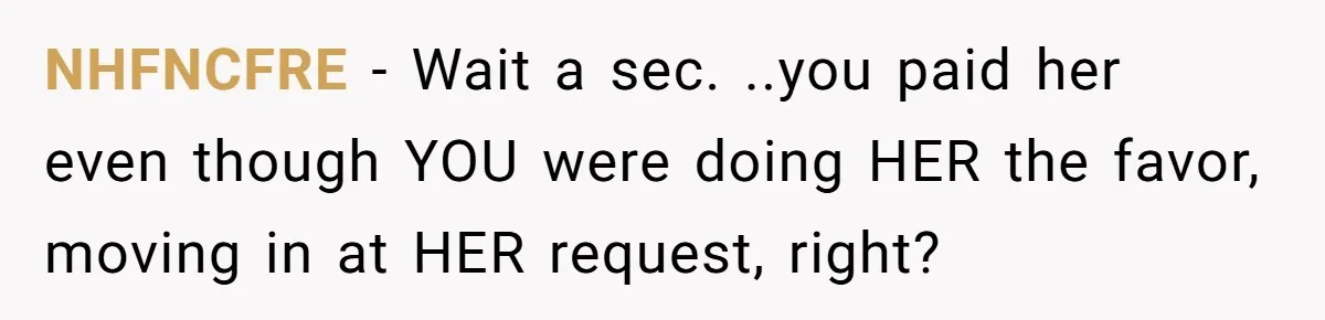 NHFNCFRE − Wait a sec. ..you paid her even though YOU were doing HER the favor, moving in at HER request, right?