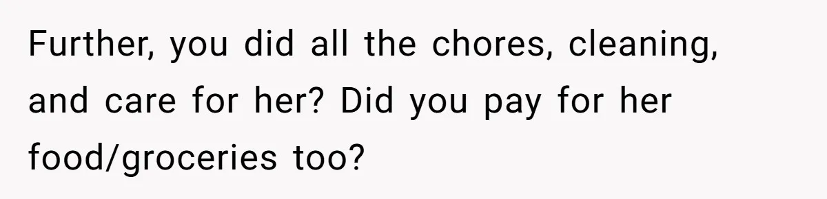 Further, you did all the chores, cleaning, and care for her? Did you pay for her food/groceries too?