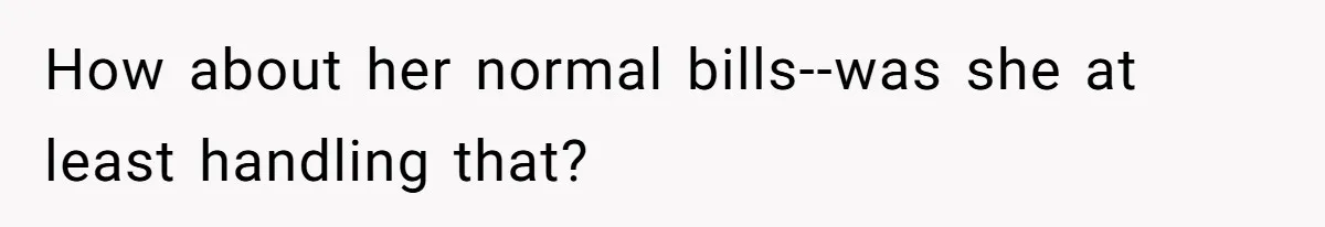 How about her normal bills--was she at least handling that?