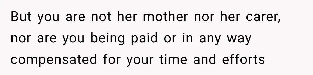 But you are not her mother nor her carer, nor are you being paid or in any way compensated for your time and efforts