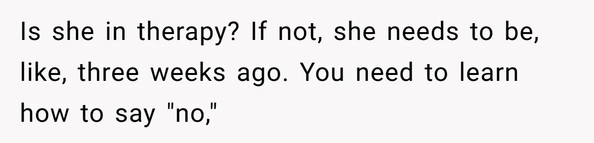 Is she in therapy? If not, she needs to be, like, three weeks ago. You need to learn how to say "no,"